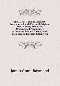 The Life of Thomas Dermody: Interspersed with Pieces of Original Poetry, Many Exhibiting Unexampled Prematurity of Genuine Poetical Talent; and . with Several Eminent Characters