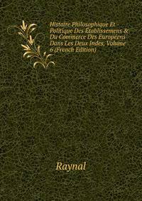 Histoire Philosophique Et Politique Des ?tablissemens &amp; Du Commerce Des Europ?ens Dans Les Deux Indes, Volume 6 (French Edition)