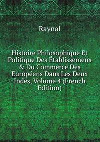 Histoire Philosophique Et Politique Des ?tablissemens &amp; Du Commerce Des Europ?ens Dans Les Deux Indes, Volume 4 (French Edition)