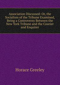 Association Discussed: Or, the Socialism of the Tribune Examined, Being a Controversy Between the New York Tribune and the Courier and Enquirer