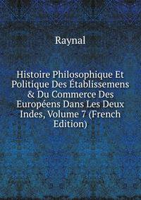 Histoire Philosophique Et Politique Des ?tablissemens &amp; Du Commerce Des Europ?ens Dans Les Deux Indes, Volume 7 (French Edition)