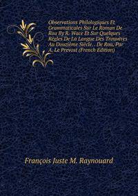Observations Philologiques Et Grammaticales Sur Le Roman De Rou By R. Wace Et Sur Quelques Regles De La Langue Des Trouveres Au Douzieme Siecle. . De Rou, Par A. Le Prevost (French Edition)