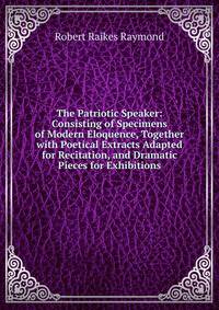 The Patriotic Speaker: Consisting of Specimens of Modern Eloquence, Together with Poetical Extracts Adapted for Recitation, and Dramatic Pieces for Exhibitions
