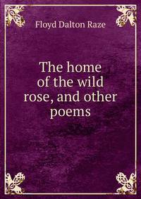 The home of the wild rose, and other poems