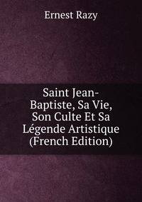 Saint Jean-Baptiste, Sa Vie, Son Culte Et Sa Legende Artistique (French Edition)