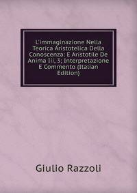L'immaginazione Nella Teorica Aristotelica Della Conoscenza: E Aristotile De Anima Iii, 3; Interpretazione E Commento (Italian Edition)