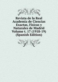 Revista de la Real Academia de Ciencias Exactas, Fisicas y Naturales de Madrid Volume t. 17 (1918-19) (Spanish Edition)