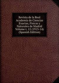 Revista de la Real Academia de Ciencias Exactas, Fisicas y Naturales de Madrid Volume t. 12 (1913-14) (Spanish Edition)