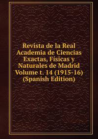 Revista de la Real Academia de Ciencias Exactas, Fisicas y Naturales de Madrid Volume t. 14 (1915-16) (Spanish Edition)