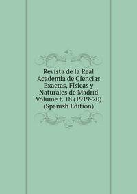 Revista de la Real Academia de Ciencias Exactas, Fisicas y Naturales de Madrid Volume t. 18 (1919-20) (Spanish Edition)