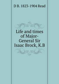 Life and times of Major-General Sir Isaac Brock, K.B.