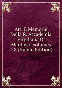 Atti E Memorie Della R. Accademia Virgiliana Di Mantova, Volumes 7-8 (Italian Edition)