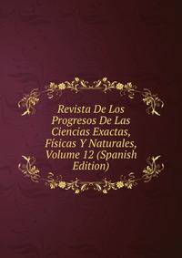 Revista De Los Progresos De Las Ciencias Exactas, Fisicas Y Naturales, Volume 12 (Spanish Edition)
