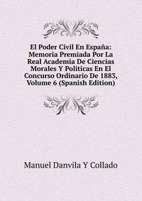 El Poder Civil En Espana: Memoria Premiada Por La Real Academia De Ciencias Morales Y Politicas En El Concurso Ordinario De 1883, Volume 6 (Spanish Edition)