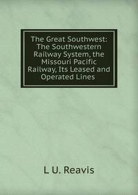 The Great Southwest: The Southwestern Railway System, the Missouri Pacific Railway, Its Leased and Operated Lines .