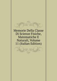 Memorie Della Classe Di Scienze Fisiche, Matematiche E Naturali, Volume 11 (Italian Edition)