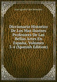 Diccionario Historico De Los Mas Ilustres Profesores De Las Bellas Artes En Espana, Volumes 3-4 (Spanish Edition)