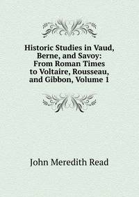 Historic Studies in Vaud, Berne, and Savoy: From Roman Times to Voltaire, Rousseau, and Gibbon, Volume 1
