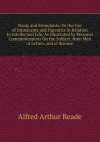 Study and Stimulants: Or the Use of Intoxicants and Narcotics in Relation to Intellectual Life, As Illustrated by Personal Communications On the Subject, from Men of Letters and of Science