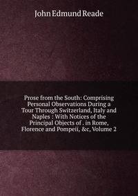 Prose from the South: Comprising Personal Observations During a Tour Through Switzerland, Italy and Naples : With Notices of the Principal Objects of . in Rome, Florence and Pompeii, &amp;c, Volume 2