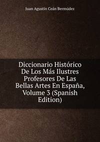 Diccionario Historico De Los Mas Ilustres Profesores De Las Bellas Artes En Espana, Volume 3 (Spanish Edition)