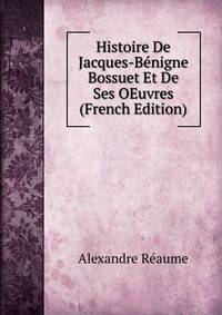Histoire De Jacques-Benigne Bossuet Et De Ses OEuvres (French Edition)