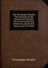 The Newspaper Reader: The Journals of the Nineteenth Century On Events of the Day Selections, Ed. by H.F. Bussey and T.W. Reid