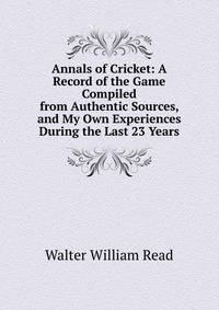 Annals of Cricket: A Record of the Game Compiled from Authentic Sources, and My Own Experiences During the Last 23 Years