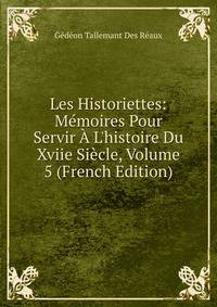 Les Historiettes: M?moires Pour Servir ? L'histoire Du Xviie Si?cle, Volume 5 (French Edition)
