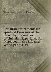 Christian Retirement: Or Spiritual Exercises of the Heart, by the Author of 'christian Experience As Displayed in the Life and Writings of St. Paul'.