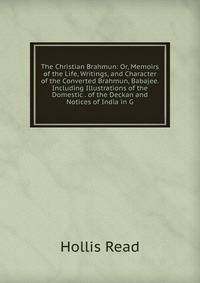 The Christian Brahmun: Or, Memoirs of the Life, Writings, and Character of the Converted Brahmun, Babajee. Including Illustrations of the Domestic . of the Deckan and Notices of India in G