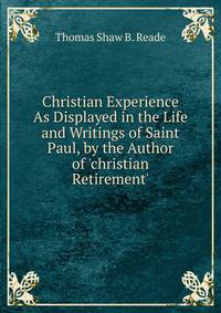 Christian Experience As Displayed in the Life and Writings of Saint Paul, by the Author of 'christian Retirement'.