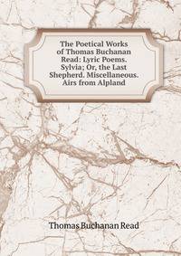 The Poetical Works of Thomas Buchanan Read: Lyric Poems. Sylvia; Or, the Last Shepherd. Miscellaneous. Airs from Alpland
