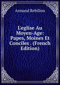 L'eglise Au Moyen-Age: Papes, Moines Et Conciles . (French Edition)