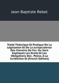 Traite Theorique Et Pratique De La Legislation Et De La Jurisprudence Des Chemins De Fer: Ou Sont Expliques Les Droits Et Les Obligations Des . Police, A La Juridiction Et (French Edition)