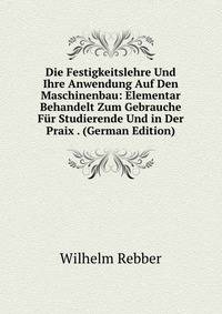 Die Festigkeitslehre Und Ihre Anwendung Auf Den Maschinenbau: Elementar Behandelt Zum Gebrauche Fur Studierende Und in Der Praix . (German Edition)