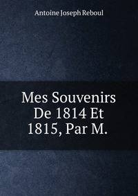 Mes Souvenirs De 1814 Et 1815, Par M. .