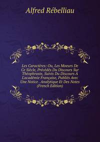 Les Caract?res: Ou, Les Moeurs De Ce Si?cle, Pr?c?d?s Du Discours Sur Th?ophraste, Suivis Du Discours ? L'acad?mie Fran?aise, Publi?s Avec Une Notice . Analytique Et Des Notes (French Edition)