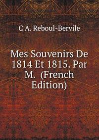 Mes Souvenirs De 1814 Et 1815. Par M. (French Edition)