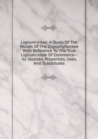 Lignum-vitae; A Study Of The Woods Of The Zygophyllaceae With Reference To The True Lignum-vitae Of Commerce--its Sources, Properties, Uses, And Substitutes