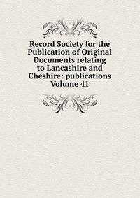 Record Society for the Publication of Original Documents relating to Lancashire and Cheshire: publications Volume 41