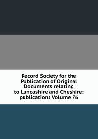 Record Society for the Publication of Original Documents relating to Lancashire and Cheshire: publications Volume 76