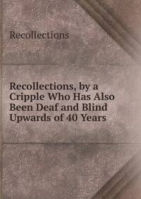 Recollections, by a Cripple Who Has Also Been Deaf and Blind Upwards of 40 Years