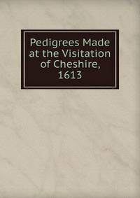Pedigrees Made at the Visitation of Cheshire, 1613