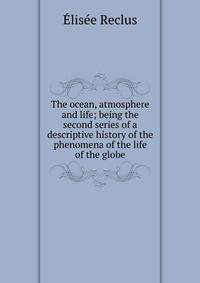 The ocean, atmosphere and life; being the second series of a descriptive history of the phenomena of the life of the globe