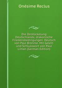 Die Zerstuckelung Deutschlands; drakonische Friedensbedingungen. Deutsch von Paul Bronnle. Mit Geleit- und Schlusswort von Paul Liman (German Edition)