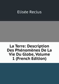 La Terre: Description Des Phenomenes De La Vie Du Globe, Volume 1 (French Edition)