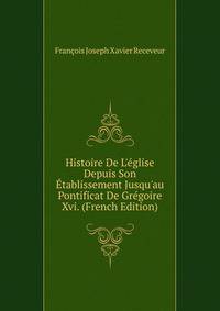 Histoire De L'?glise Depuis Son ?tablissement Jusqu'au Pontificat De Gr?goire Xvi. (French Edition)