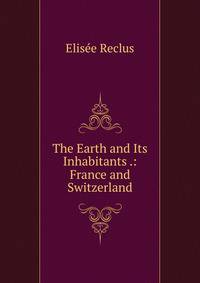 The Earth and Its Inhabitants .: France and Switzerland