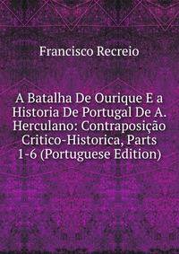 A Batalha De Ourique E a Historia De Portugal De A. Herculano: Contraposicao Critico-Historica, Parts 1-6 (Portuguese Edition)
